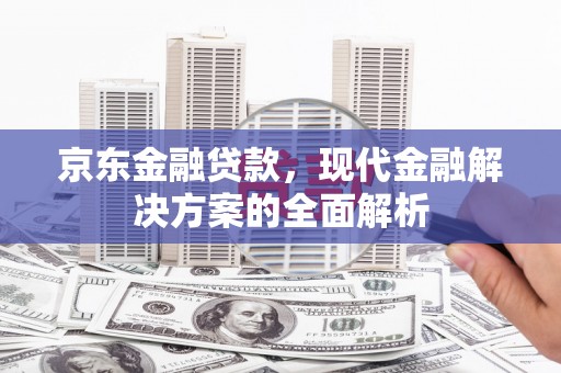 三星京东金融贷款，现代金融解决方案的全面解析