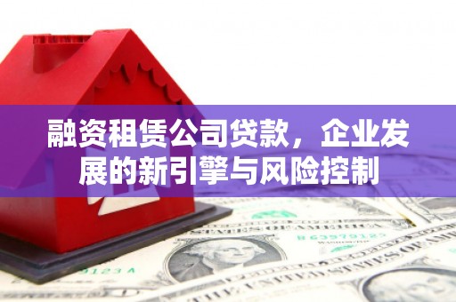 三星融资租赁公司贷款，企业发展的新引擎与风险控制