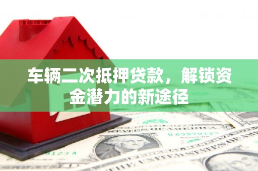 三星车辆二次抵押贷款，解锁资金潜力的新途径
