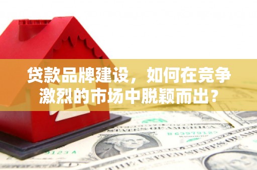 三星贷款品牌建设，如何在竞争激烈的市场中脱颖而出？
