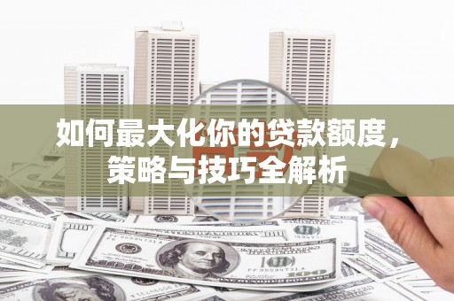 三星如何最大化你的贷款额度，策略与技巧全解析