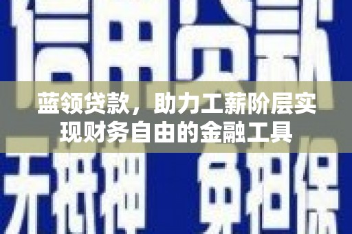 三星蓝领贷款，助力工薪阶层实现财务自由的金融工具