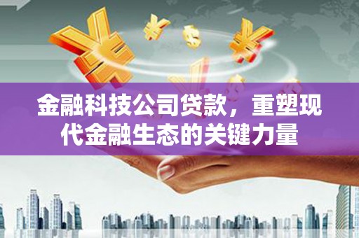 三星金融科技公司贷款，重塑现代金融生态的关键力量