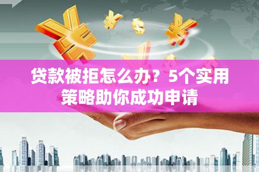 三星贷款被拒怎么办？5个实用策略助你成功申请