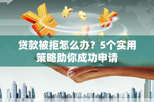 三星贷款被拒怎么办？5个实用策略助你成功申请
