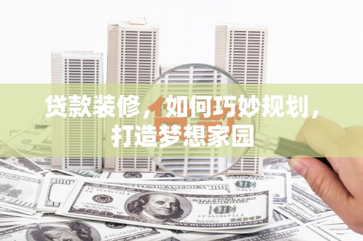 三星贷款装修，如何巧妙规划，打造梦想家园