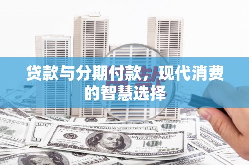 三星贷款与分期付款，现代消费的智慧选择