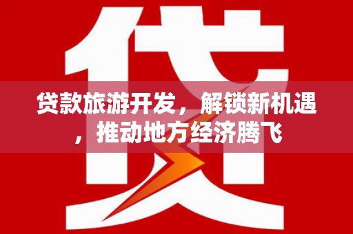 三星贷款旅游开发，解锁新机遇，推动地方经济腾飞