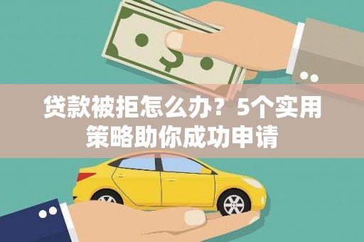 三星贷款被拒怎么办？5个实用策略助你成功申请