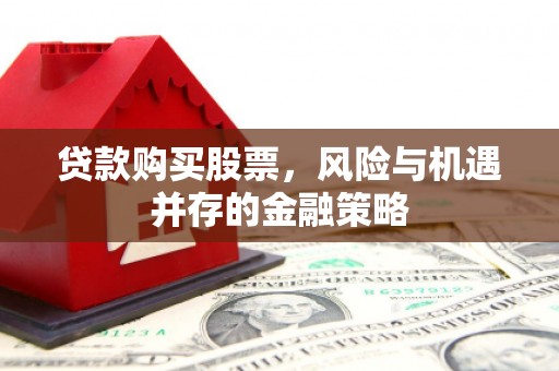 三星贷款购买股票，风险与机遇并存的金融策略
