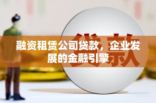 三星融资租赁公司贷款，企业发展的金融引擎