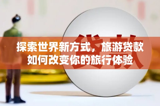 三星探索世界新方式，旅游贷款如何改变你的旅行体验