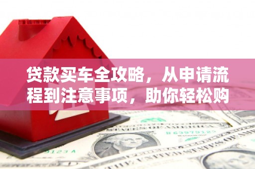 三星贷款买车全攻略，从申请流程到注意事项，助你轻松购车