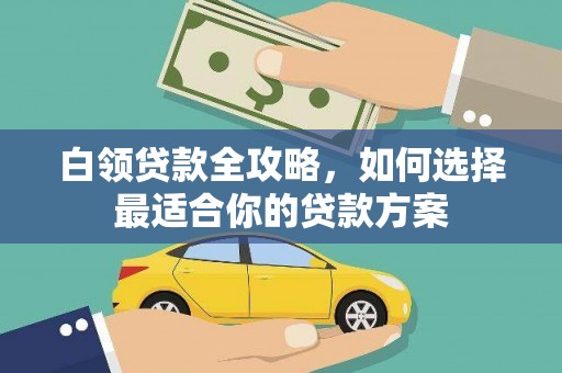 三星白领贷款全攻略，如何选择最适合你的贷款方案